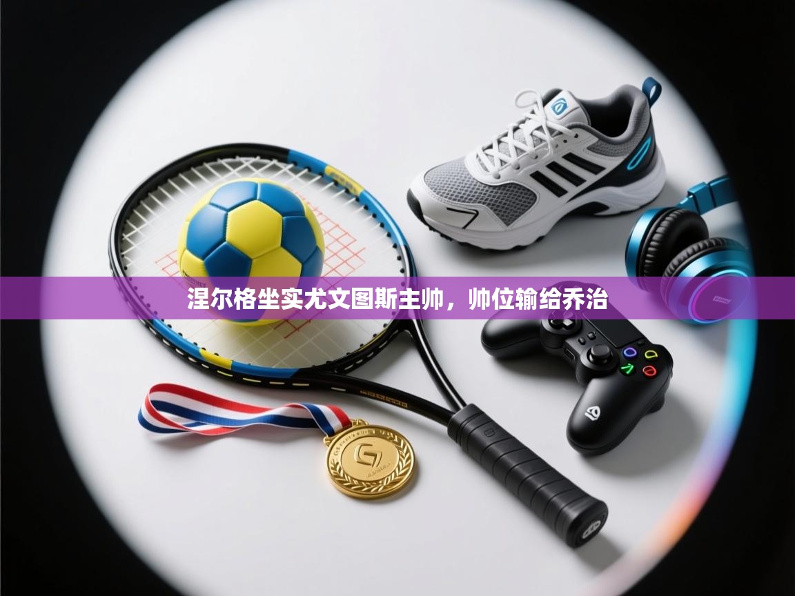 涅尔格坐实尤文图斯主帅，帅位输给乔治  第2张