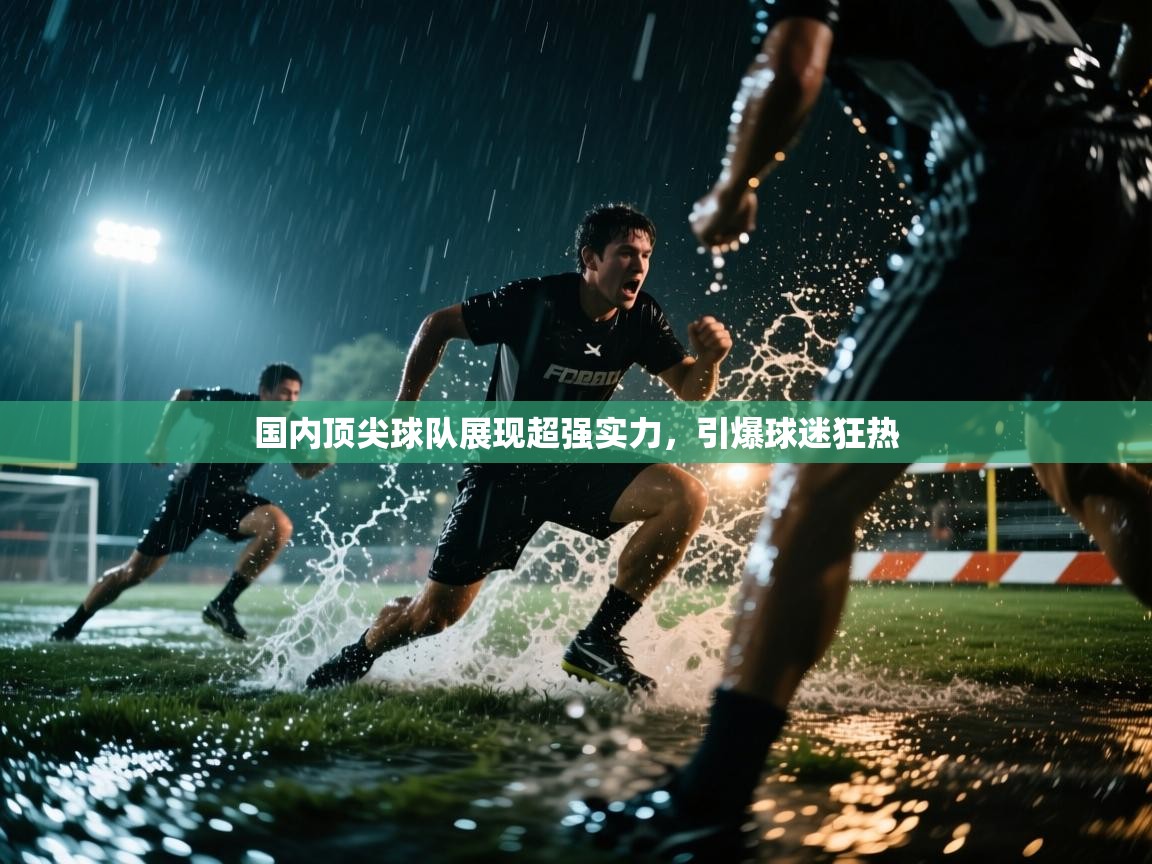 国内顶尖球队展现超强实力，引爆球迷狂热  第1张